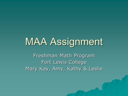 MAA Assignment Freshman Math Program Fort Lewis College Mary Kay, Amy, Kathy & Leslie.