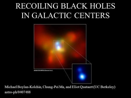 RECOILING BLACK HOLES IN GALACTIC CENTERS Michael Boylan-Kolchin, Chung-Pei Ma, and Eliot Quataert (UC Berkeley) astro-ph/0407488.