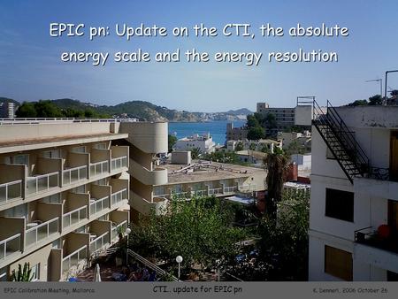 EPIC Calibration Meeting, Mallorca K. Dennerl, 2006 October 26 CTI.. update for EPIC pn EPIC pn: Update on the CTI, the absolute energy scale and the energy.