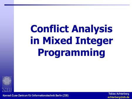 Konrad-Zuse-Zentrum für Informationstechnik Berlin (ZIB) Tobias Achterberg Conflict Analysis in Mixed Integer Programming.