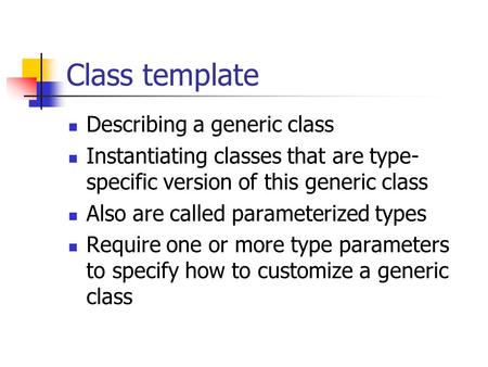 Class template Describing a generic class Instantiating classes that are type- specific version of this generic class Also are called parameterized types.