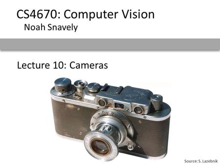 Lecture 10: Cameras CS4670: Computer Vision Noah Snavely Source: S. Lazebnik.