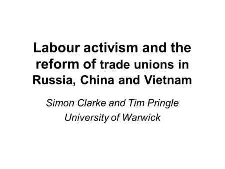 Labour activism and the reform of trade unions in Russia, China and Vietnam Simon Clarke and Tim Pringle University of Warwick.