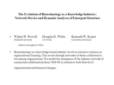 The Evolution of Biotechnology as a Knowledge Industry: Network Movies and Dynamic Analyses of Emergent Structure Walter W. Powell Douglas R. White Kenneth.