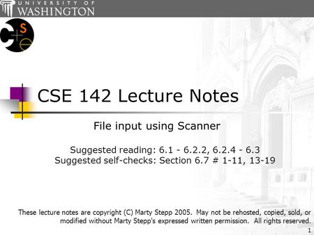 1 CSE 142 Lecture Notes File input using Scanner Suggested reading: 6.1 - 6.2.2, 6.2.4 - 6.3 Suggested self-checks: Section 6.7 # 1-11, 13-19 These lecture.
