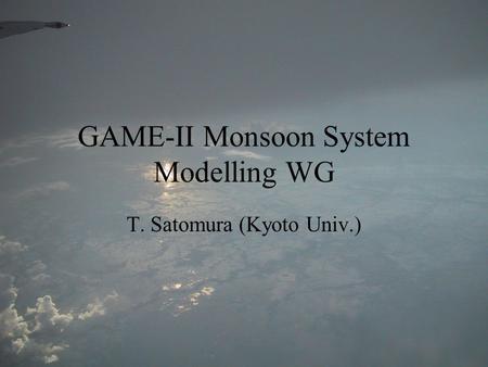 GAME-II Monsoon System Modelling WG T. Satomura (Kyoto Univ.)