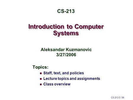 Introduction to Computer Systems Topics: Staff, text, and policies Lecture topics and assignments Class overview CS 213 S ’06 CS-213 Aleksandar Kuzmanovic.