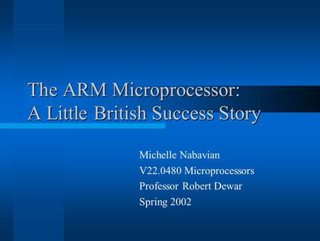 The ARM Microprocessor: A Little British Success Story Michelle Nabavian V22.0480 Microprocessors Professor Robert Dewar Spring 2002.