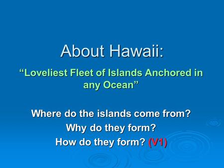 About Hawaii: “Loveliest Fleet of Islands Anchored in any Ocean” Where do the islands come from? Why do they form? How do they form? (V1)