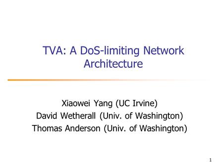 1 TVA: A DoS-limiting Network Architecture Xiaowei Yang (UC Irvine) David Wetherall (Univ. of Washington) Thomas Anderson (Univ. of Washington)