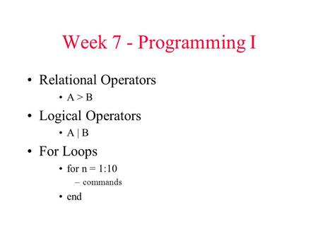 Week 7 - Programming I Relational Operators A > B Logical Operators A | B For Loops for n = 1:10 –commands end.