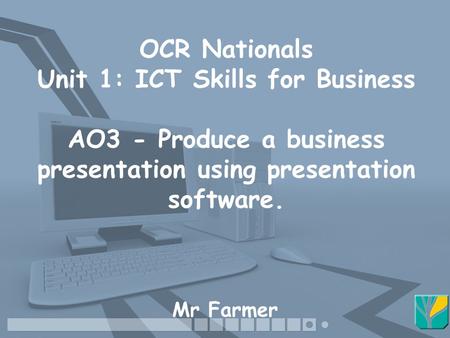 OCR Nationals Unit 1: ICT Skills for Business AO3 - Produce a business presentation using presentation software. Mr Farmer.