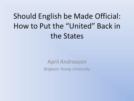 Should English be Made Official: How to Put the “United” Back in the States April Andreason Brigham Young University.