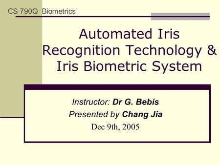 Automated Iris Recognition Technology & Iris Biometric System CS 790Q Biometrics Instructor: Dr G. Bebis Presented by Chang Jia Dec 9th, 2005.