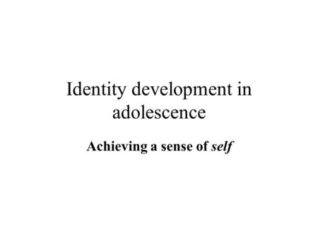 Identity development in adolescence Achieving a sense of self.
