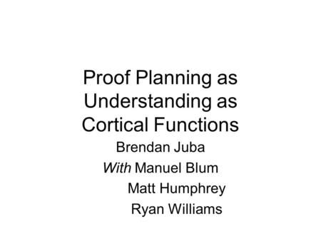 Proof Planning as Understanding as Cortical Functions Brendan Juba With Manuel Blum Matt Humphrey Ryan Williams.