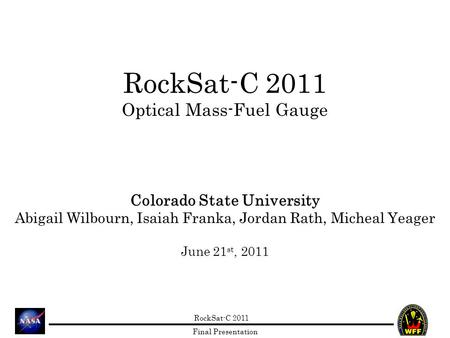 RockSat-C 2011 Final Presentation RockSat-C 2011 Optical Mass-Fuel Gauge Colorado State University Abigail Wilbourn, Isaiah Franka, Jordan Rath, Micheal.