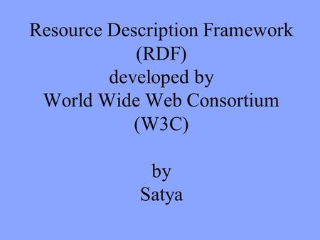 Resource Description Framework (RDF) developed by World Wide Web Consortium (W3C) by Satya.