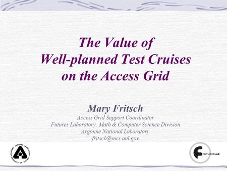Mary Fritsch, Argonne National Laboratory The Value of Well-planned Test Cruises on the Access Grid Mary Fritsch Access Grid Support Coordinator Futures.