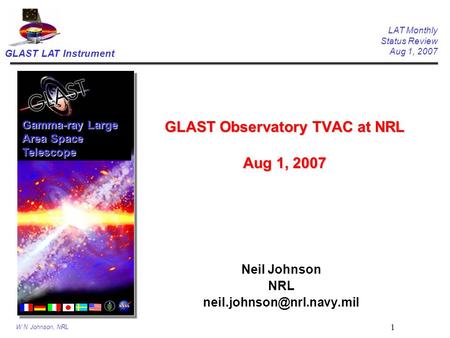 GLAST LAT Instrument LAT Monthly Status Review Aug 1, 2007 W N Johnson, NRL 1 GLAST Observatory TVAC at NRL Aug 1, 2007 Neil Johnson NRL