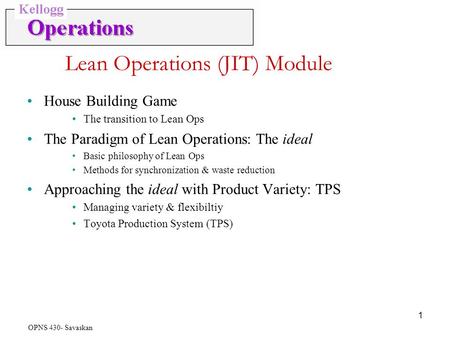 OPNS 430- Savaskan 1 Lean Operations (JIT) Module House Building Game The transition to Lean Ops The Paradigm of Lean Operations: The ideal Basic philosophy.