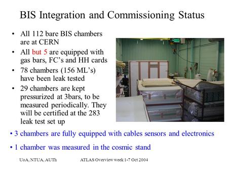 UoA, NTUA, AUThATLAS Overview week 1-7 Oct 2004 BIS Integration and Commissioning Status All 112 bare BIS chambers are at CERN All but 5 are equipped with.