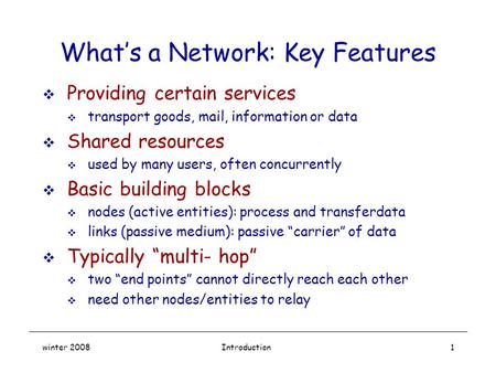 Winter 2008Introduction1 What’s a Network: Key Features  Providing certain services  transport goods, mail, information or data  Shared resources 