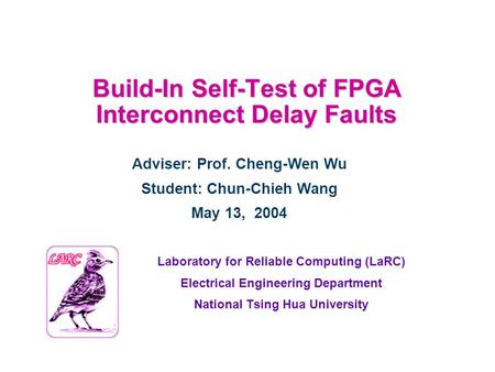 Build-In Self-Test of FPGA Interconnect Delay Faults Laboratory for Reliable Computing (LaRC) Electrical Engineering Department National Tsing Hua University.
