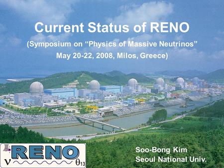 Soo-Bong Kim Seoul National Univ. Current Status of RENO (Symposium on “Physics of Massive Neutrinos” May 20-22, 2008, Milos, Greece)
