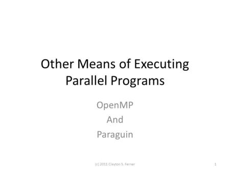 Other Means of Executing Parallel Programs OpenMP And Paraguin 1(c) 2011 Clayton S. Ferner.