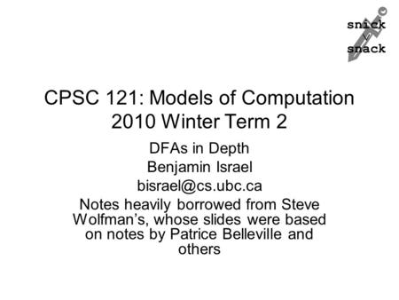 Snick  snack CPSC 121: Models of Computation 2010 Winter Term 2 DFAs in Depth Benjamin Israel Notes heavily borrowed from Steve Wolfman’s,