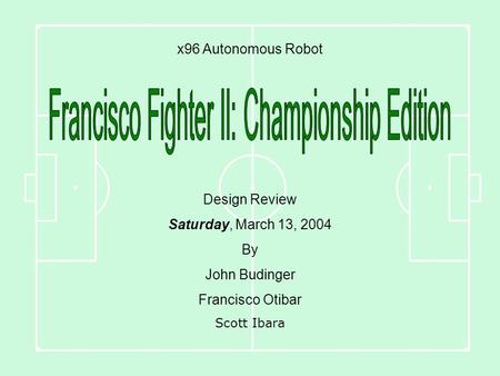 X96 Autonomous Robot Design Review Saturday, March 13, 2004 By John Budinger Francisco Otibar Scott Ibara.