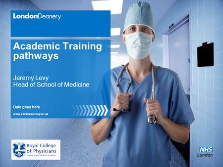 Www.londondeanery.ac.uk Academic Training pathways Date goes here Jeremy Levy Head of School of Medicine.