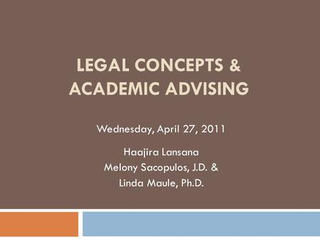 LEGAL CONCEPTS & ACADEMIC ADVISING Wednesday, April 27, 2011 Haajira Lansana Melony Sacopulos, J.D. & Linda Maule, Ph.D.