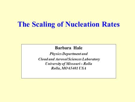 The Scaling of Nucleation Rates Barbara Hale Physics Department and Cloud and Aerosol Sciences Laboratory University of Missouri – Rolla Rolla, MO 65401.
