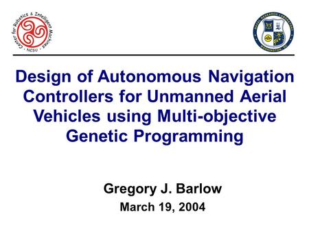 Design of Autonomous Navigation Controllers for Unmanned Aerial Vehicles using Multi-objective Genetic Programming Gregory J. Barlow March 19, 2004.