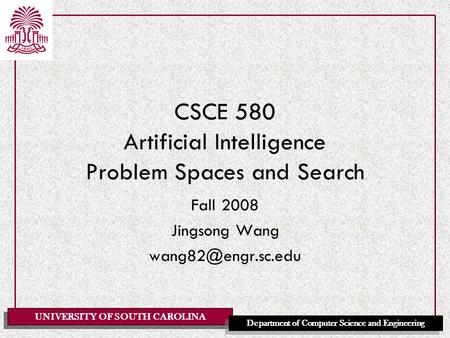 UNIVERSITY OF SOUTH CAROLINA Department of Computer Science and Engineering CSCE 580 Artificial Intelligence Problem Spaces and Search Fall 2008 Jingsong.