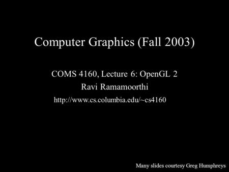Computer Graphics (Fall 2003) COMS 4160, Lecture 6: OpenGL 2 Ravi Ramamoorthi  Many slides courtesy Greg Humphreys.