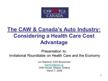 1 The CAW & Canada’s Auto Industry: Considering a Health Care Cost Advantage Presentation to: Invitational Roundtable on Health Care and the Economy Jim.