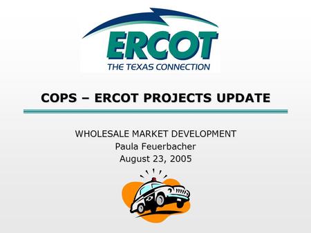 COPS – ERCOT PROJECTS UPDATE WHOLESALE MARKET DEVELOPMENT Paula Feuerbacher August 23, 2005.