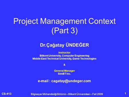 CS-413 1 Project Management Context (Part 3) Bilgisayar Mühendisliği Bölümü – Bilkent Üniversitesi – Fall 2009 Dr.Çağatay ÜNDEĞER Instructor Bilkent University,