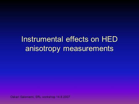 Instrumental effects on HED anisotropy measurements Oskari Saloniemi, SRL workshop 14.8.2007.