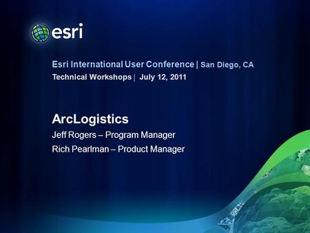 Esri International User Conference | San Diego, CA Technical Workshops | ArcLogistics Jeff Rogers – Program Manager Rich Pearlman – Product Manager July.