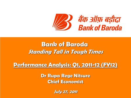 Bank of Baroda Standing Tall in Tough Times Performance Analysis: Q1, 2011-12 (FY12) Dr Rupa Rege Nitsure Chief Economist July 27, 2011.