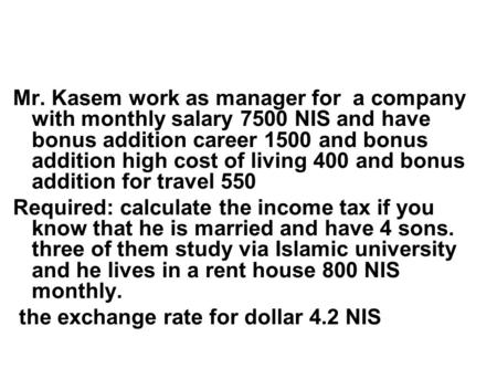 Mr. Kasem work as manager for a company with monthly salary 7500 NIS and have bonus addition career 1500 and bonus addition high cost of living 400 and.