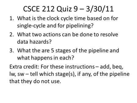 CSCE 212 Quiz 9 – 3/30/11 1.What is the clock cycle time based on for single-cycle and for pipelining? 2.What two actions can be done to resolve data hazards?