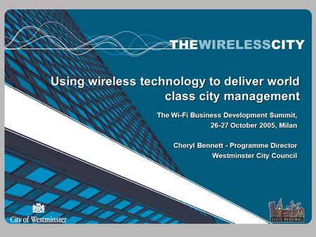 Using wireless technology to deliver world class city management The Wi-Fi Business Development Summit, 26-27 October 2005, Milan Cheryl Bennett - Programme.