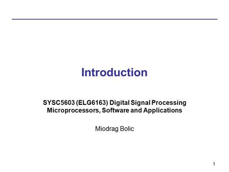 Introduction SYSC5603 (ELG6163) Digital Signal Processing Microprocessors, Software and Applications Miodrag Bolic.