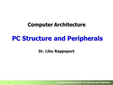 Computer Architecture 2010 – PC Structure and Peripherals 1 Computer Architecture PC Structure and Peripherals Dr. Lihu Rappoport.