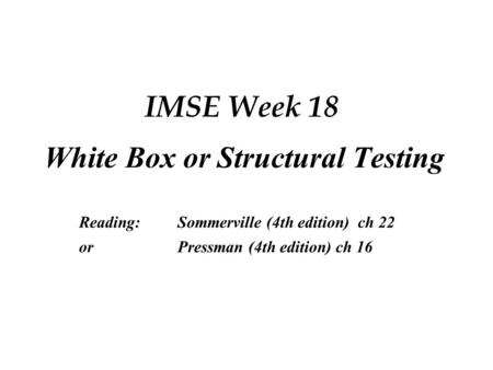 IMSE Week 18 White Box or Structural Testing Reading:Sommerville (4th edition) ch 22 orPressman (4th edition) ch 16.